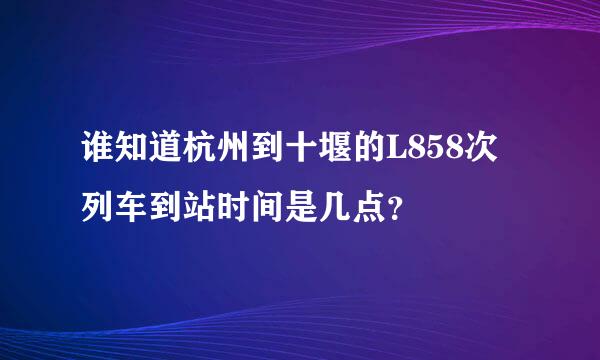 谁知道杭州到十堰的L858次列车到站时间是几点？