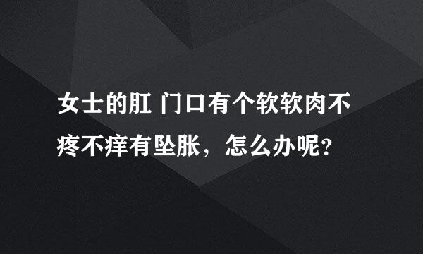 女士的肛 门口有个软软肉不疼不痒有坠胀，怎么办呢？