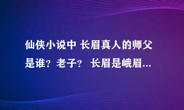 仙侠小说中 长眉真人的师父是谁？老子？ 长眉是峨眉派的始祖还是蜀山派的始祖？