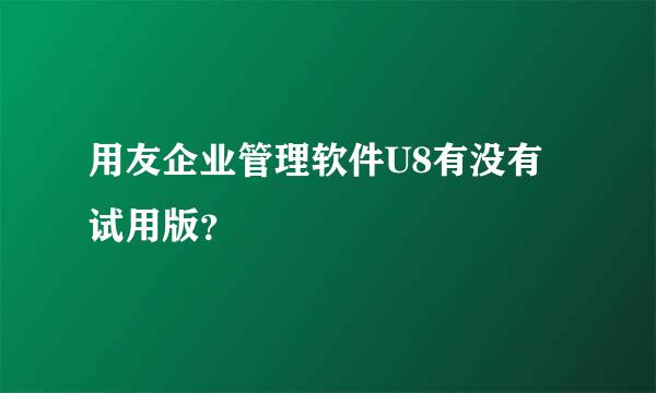 用友企业管理软件U8有没有试用版？