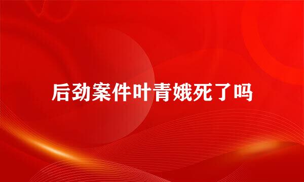 后劲案件叶青娥死了吗