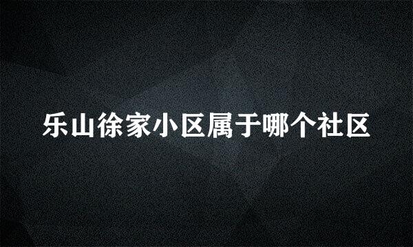 乐山徐家小区属于哪个社区