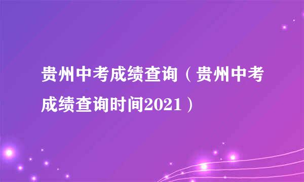 贵州中考成绩查询（贵州中考成绩查询时间2021）