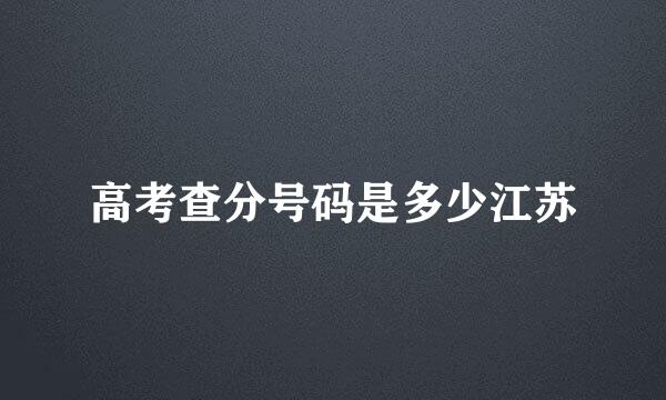 高考查分号码是多少江苏