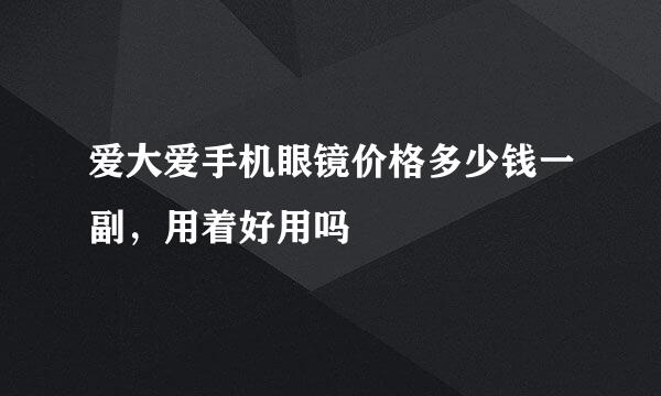 爱大爱手机眼镜价格多少钱一副，用着好用吗