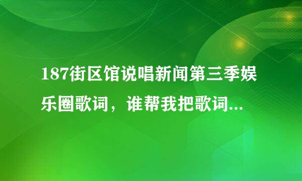 187街区馆说唱新闻第三季娱乐圈歌词，谁帮我把歌词弄出来，我保证给你120财富悬赏