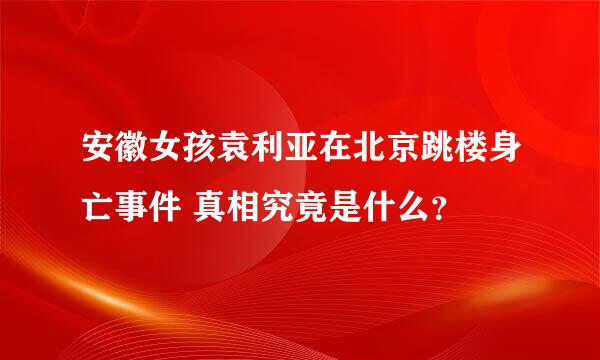 安徽女孩袁利亚在北京跳楼身亡事件 真相究竟是什么？