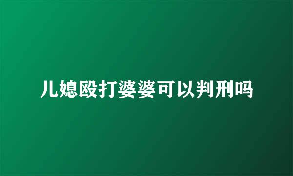 儿媳殴打婆婆可以判刑吗