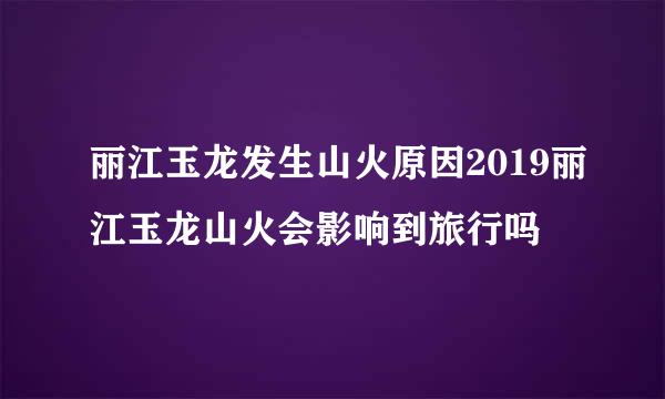 丽江玉龙发生山火原因2019丽江玉龙山火会影响到旅行吗