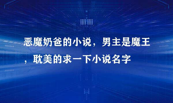 恶魔奶爸的小说，男主是魔王，耽美的求一下小说名字