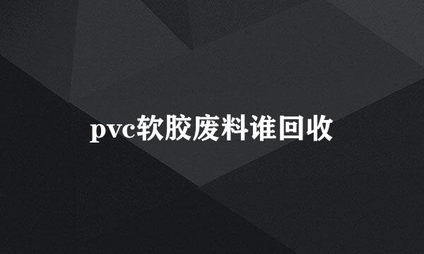 pvc软胶废料谁回收