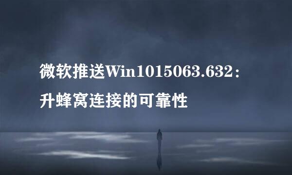 微软推送Win1015063.632：升蜂窝连接的可靠性