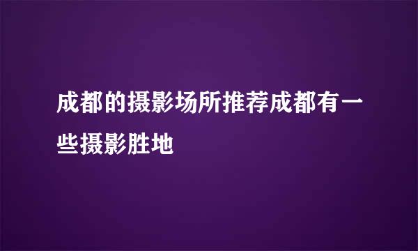 成都的摄影场所推荐成都有一些摄影胜地