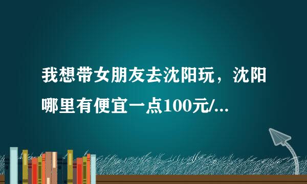 我想带女朋友去沈阳玩，沈阳哪里有便宜一点100元/天的宾馆或旅店。要干净点，安全的。