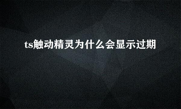 ts触动精灵为什么会显示过期