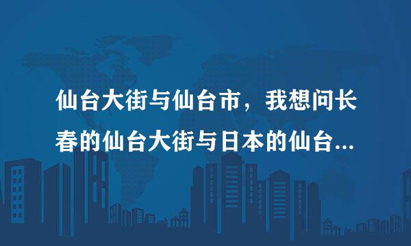 仙台大街与仙台市，我想问长春的仙台大街与日本的仙台市有关系么。若没有，请问仙台大街的由来是什么。