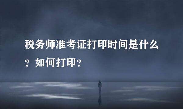 税务师准考证打印时间是什么？如何打印？