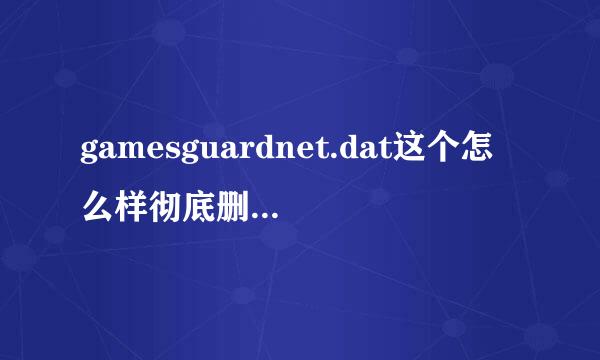 gamesguardnet.dat这个怎么样彻底删除，本人用了很多方法就是删不掉！什么注册表，金山粉碎等等，