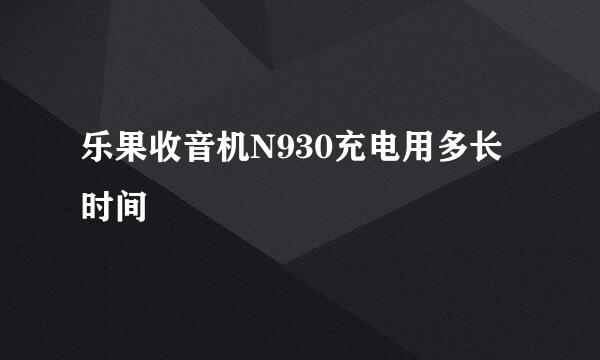 乐果收音机N930充电用多长时间