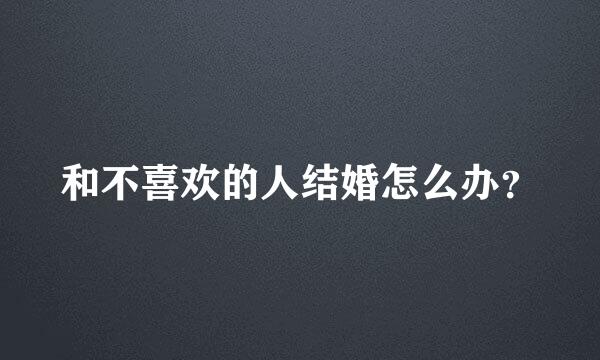 和不喜欢的人结婚怎么办？