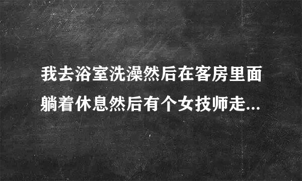 我去浴室洗澡然后在客房里面躺着休息然后有个女技师走过来问我需要服务吗是什么意思？