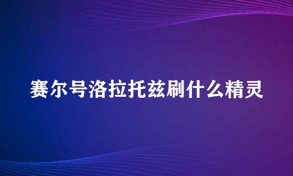 赛尔号洛拉托兹刷什么精灵