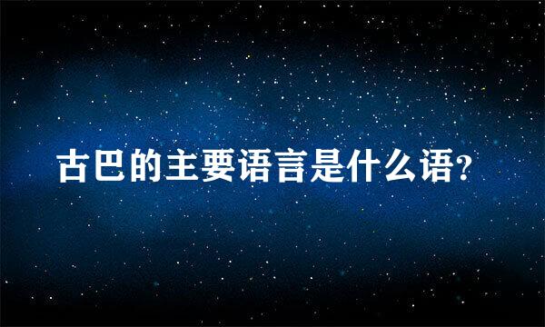 古巴的主要语言是什么语？