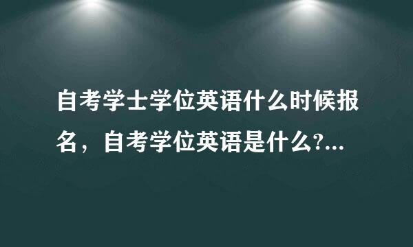 自考学士学位英语什么时候报名，自考学位英语是什么?什么时候报名的？