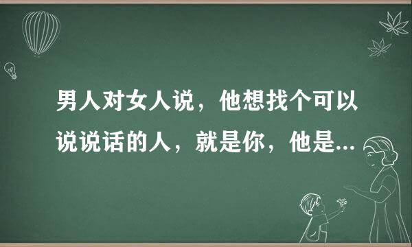 男人对女人说，他想找个可以说说话的人，就是你，他是什么意思？