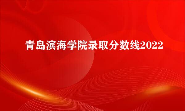 青岛滨海学院录取分数线2022