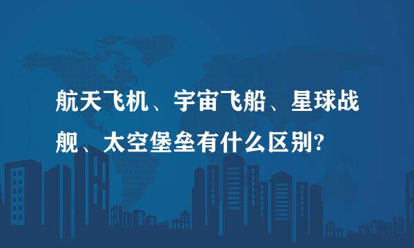 航天飞机、宇宙飞船、星球战舰、太空堡垒有什么区别?