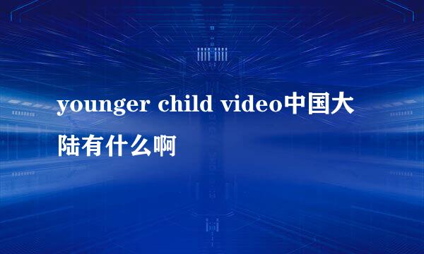 younger child video中国大陆有什么啊