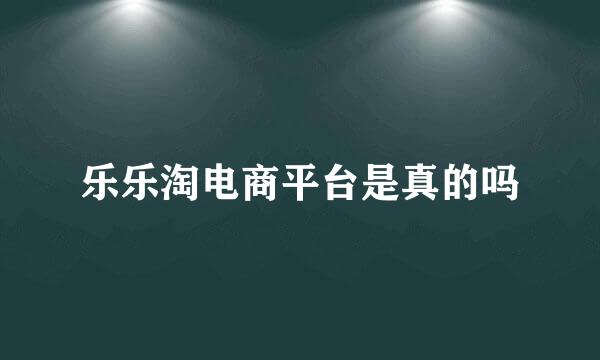 乐乐淘电商平台是真的吗