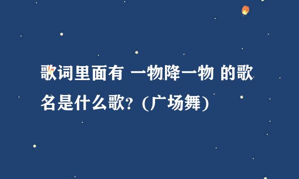 歌词里面有 一物降一物 的歌名是什么歌？(广场舞)