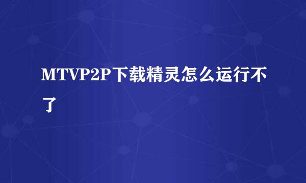 MTVP2P下载精灵怎么运行不了