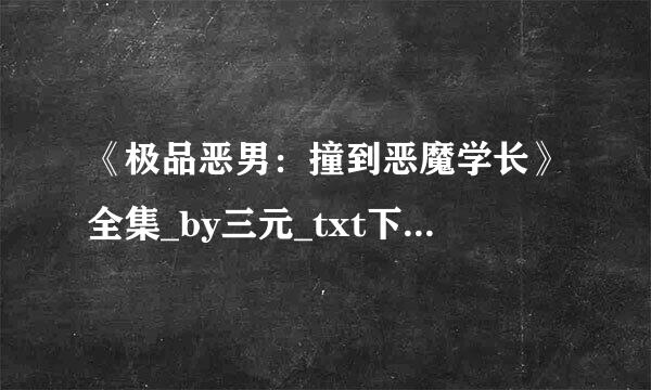 《极品恶男：撞到恶魔学长》全集_by三元_txt下载免费全文阅读