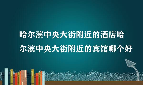 哈尔滨中央大街附近的酒店哈尔滨中央大街附近的宾馆哪个好