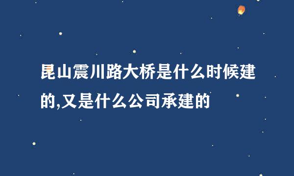 昆山震川路大桥是什么时候建的,又是什么公司承建的