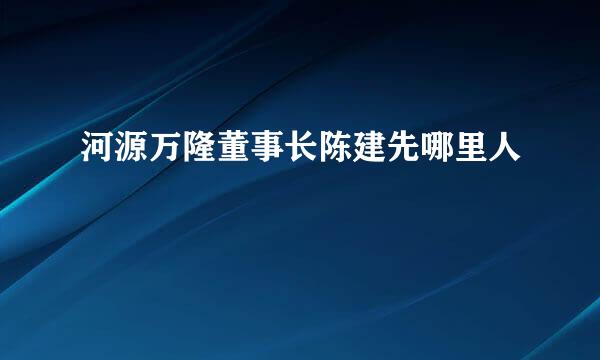 河源万隆董事长陈建先哪里人