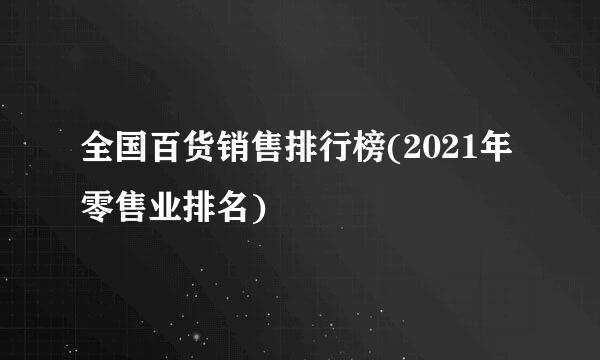 全国百货销售排行榜(2021年零售业排名)