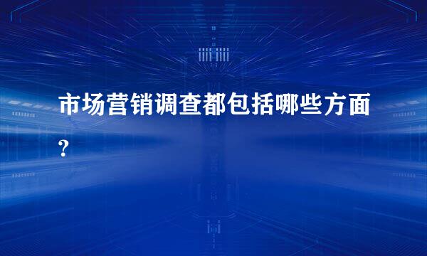 市场营销调查都包括哪些方面？