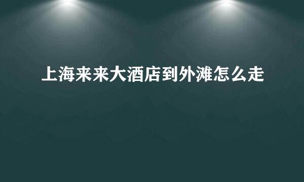 上海来来大酒店到外滩怎么走