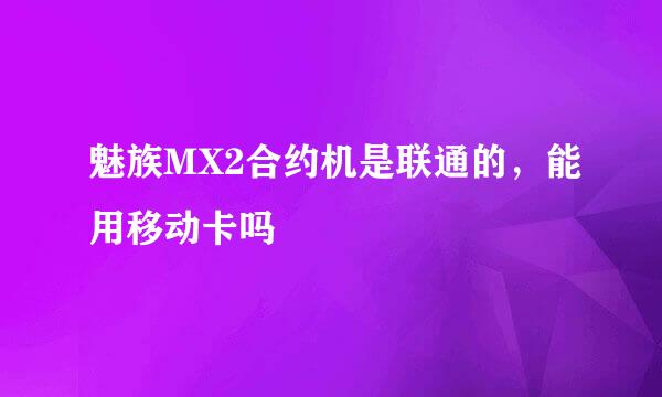 魅族MX2合约机是联通的，能用移动卡吗