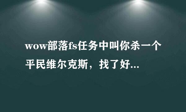 wow部落fs任务中叫你杀一个平民维尔克斯，找了好久找不到，到底刷在哪啊，具体点~