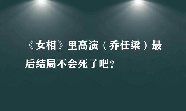 《女相》里高演（乔任梁）最后结局不会死了吧？