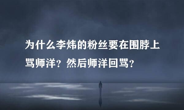 为什么李炜的粉丝要在围脖上骂师洋？然后师洋回骂？