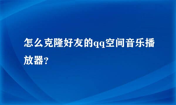 怎么克隆好友的qq空间音乐播放器？