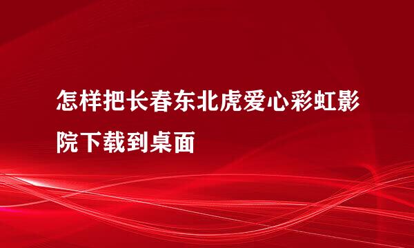 怎样把长春东北虎爱心彩虹影院下载到桌面