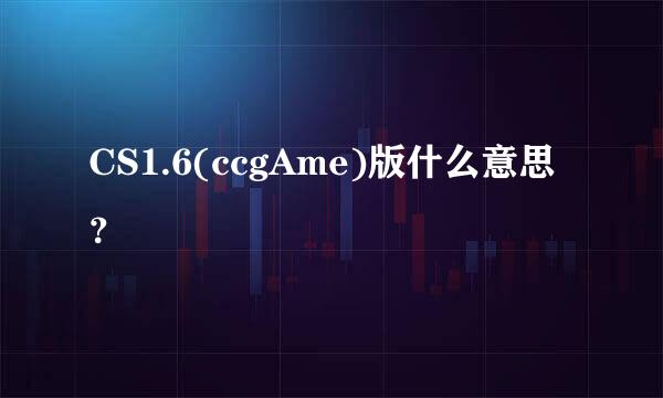 CS1.6(ccgAme)版什么意思？