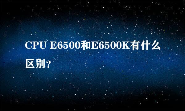 CPU E6500和E6500K有什么区别？